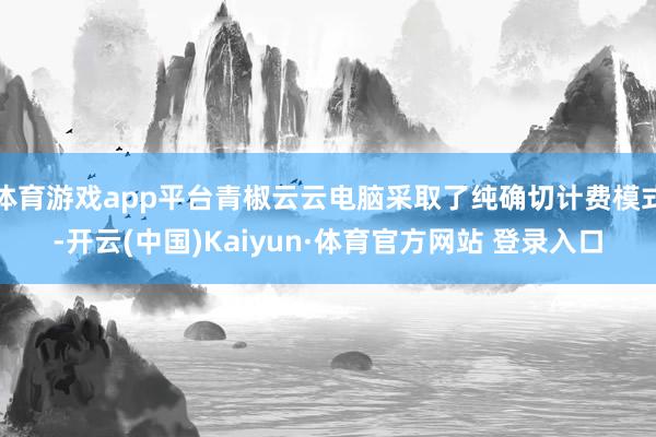 体育游戏app平台青椒云云电脑采取了纯确切计费模式-开云(中国)Kaiyun·体育官方网站 登录入口