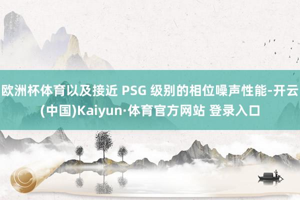 欧洲杯体育以及接近 PSG 级别的相位噪声性能-开云(中国)Kaiyun·体育官方网站 登录入口