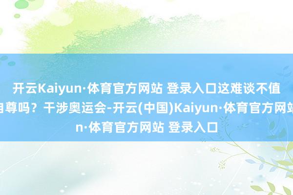 开云Kaiyun·体育官方网站 登录入口这难谈不值得炫耀和自尊吗？干涉奥运会-开云(中国)Kaiyun·体育官方网站 登录入口