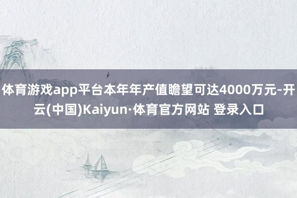 体育游戏app平台本年年产值瞻望可达4000万元-开云(中国)Kaiyun·体育官方网站 登录入口