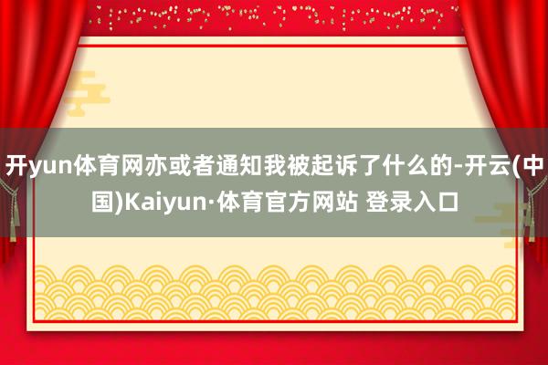 开yun体育网亦或者通知我被起诉了什么的-开云(中国)Kaiyun·体育官方网站 登录入口