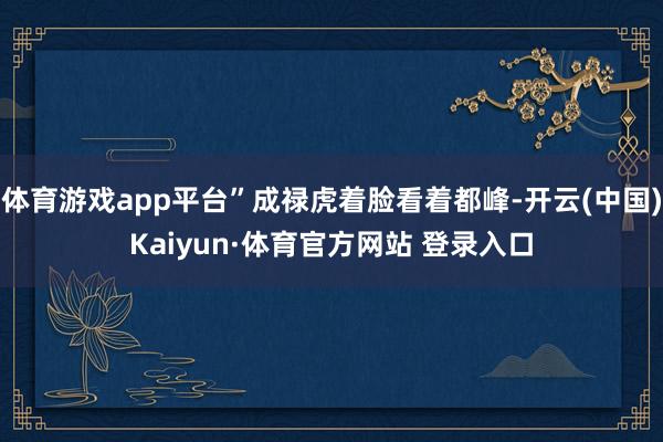 体育游戏app平台”成禄虎着脸看着都峰-开云(中国)Kaiyun·体育官方网站 登录入口