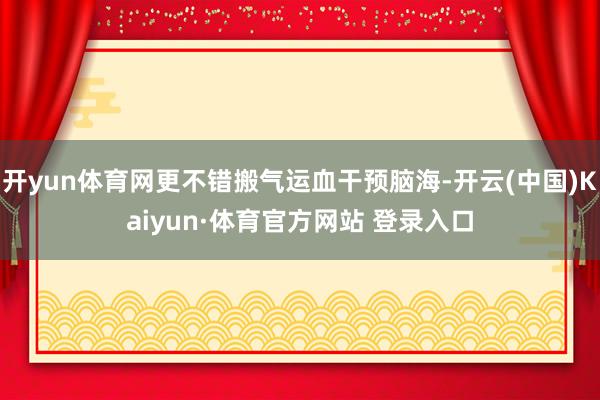 开yun体育网更不错搬气运血干预脑海-开云(中国)Kaiyun·体育官方网站 登录入口