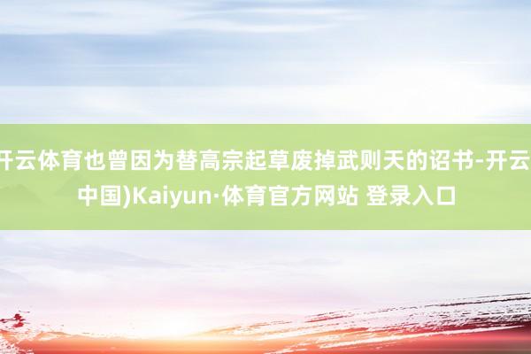 开云体育也曾因为替高宗起草废掉武则天的诏书-开云(中国)Kaiyun·体育官方网站 登录入口