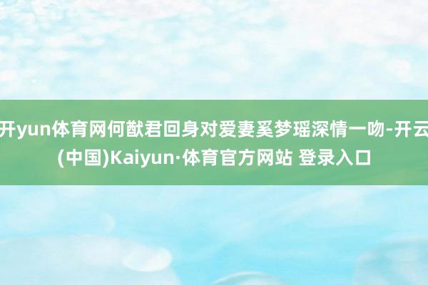 开yun体育网何猷君回身对爱妻奚梦瑶深情一吻-开云(中国)Kaiyun·体育官方网站 登录入口