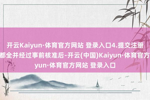 开云Kaiyun·体育官方网站 登录入口4.提交注册肯求：在材料都全并经过事前核准后-开云(中国)Kaiyun·体育官方网站 登录入口