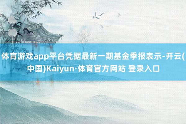 体育游戏app平台凭据最新一期基金季报表示-开云(中国)Kaiyun·体育官方网站 登录入口