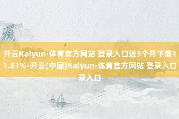 开云Kaiyun·体育官方网站 登录入口近3个月下落11.81%-开云(中国)Kaiyun·体育官方网站 登录入口