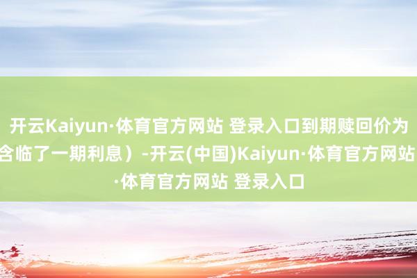 开云Kaiyun·体育官方网站 登录入口到期赎回价为115元（含临了一期利息）-开云(中国)Kaiyun·体育官方网站 登录入口