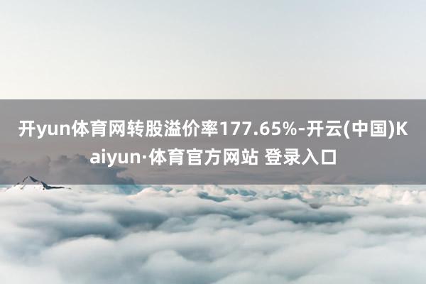 开yun体育网转股溢价率177.65%-开云(中国)Kaiyun·体育官方网站 登录入口