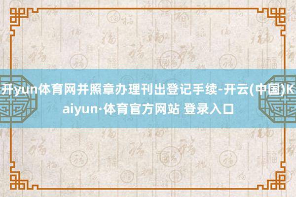 开yun体育网并照章办理刊出登记手续-开云(中国)Kaiyun·体育官方网站 登录入口