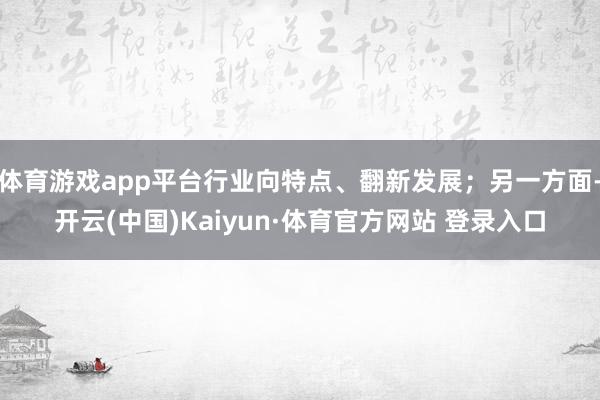 体育游戏app平台行业向特点、翻新发展；另一方面-开云(中国)Kaiyun·体育官方网站 登录入口