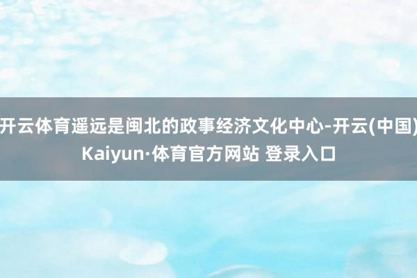 开云体育遥远是闽北的政事经济文化中心-开云(中国)Kaiyun·体育官方网站 登录入口