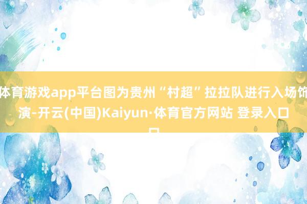 体育游戏app平台图为贵州“村超”拉拉队进行入场饰演-开云(中国)Kaiyun·体育官方网站 登录入口