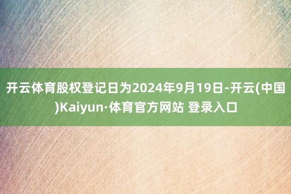 开云体育股权登记日为2024年9月19日-开云(中国)Kaiyun·体育官方网站 登录入口