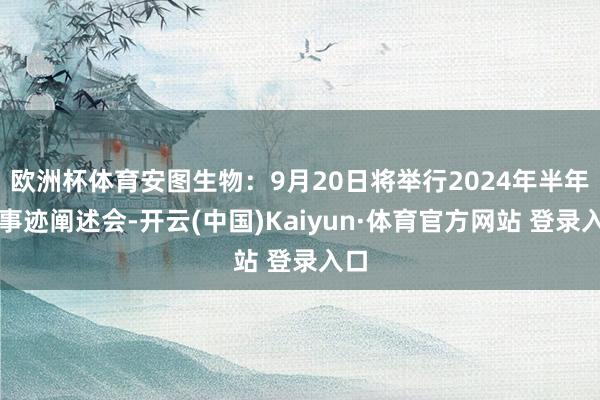 欧洲杯体育安图生物：9月20日将举行2024年半年度事迹阐述会-开云(中国)Kaiyun·体育官方网站 登录入口