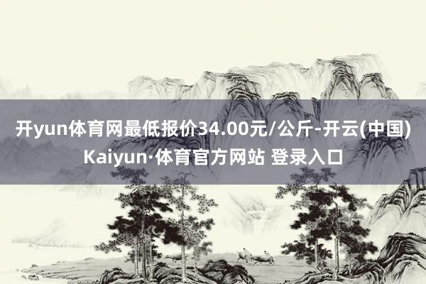 开yun体育网最低报价34.00元/公斤-开云(中国)Kaiyun·体育官方网站 登录入口