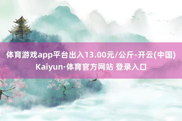 体育游戏app平台出入13.00元/公斤-开云(中国)Kaiyun·体育官方网站 登录入口