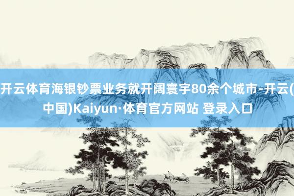 开云体育海银钞票业务就开阔寰宇80余个城市-开云(中国)Kaiyun·体育官方网站 登录入口