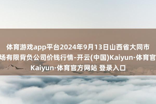 体育游戏app平台2024年9月13日山西省大同市振华蔬菜批发商场有限背负公司价钱行情-开云(中国)Kaiyun·体育官方网站 登录入口