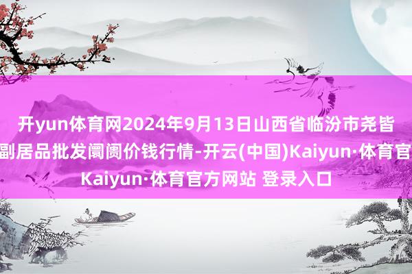 开yun体育网2024年9月13日山西省临汾市尧皆区奶牛场尧丰农副居品批发阛阓价钱行情-开云(中国)Kaiyun·体育官方网站 登录入口