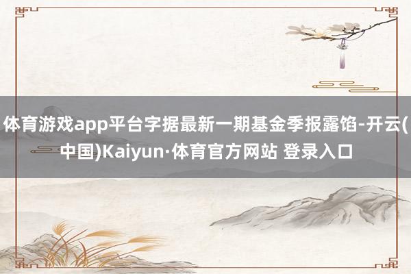 体育游戏app平台字据最新一期基金季报露馅-开云(中国)Kaiyun·体育官方网站 登录入口