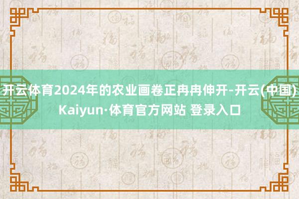 开云体育2024年的农业画卷正冉冉伸开-开云(中国)Kaiyun·体育官方网站 登录入口