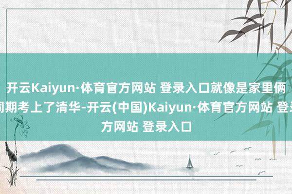 开云Kaiyun·体育官方网站 登录入口就像是家里俩孩子同期考上了清华-开云(中国)Kaiyun·体育官方网站 登录入口