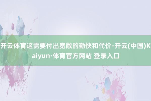 开云体育这需要付出宽敞的勤快和代价-开云(中国)Kaiyun·体育官方网站 登录入口