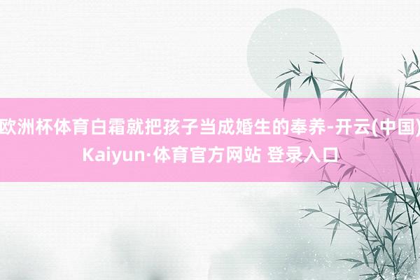 欧洲杯体育白霜就把孩子当成婚生的奉养-开云(中国)Kaiyun·体育官方网站 登录入口