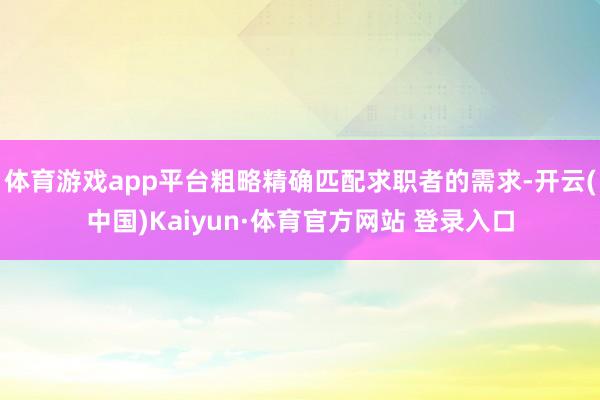 体育游戏app平台粗略精确匹配求职者的需求-开云(中国)Kaiyun·体育官方网站 登录入口