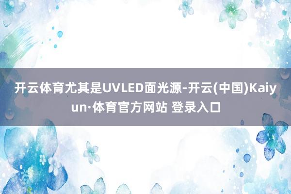 开云体育尤其是UVLED面光源-开云(中国)Kaiyun·体育官方网站 登录入口