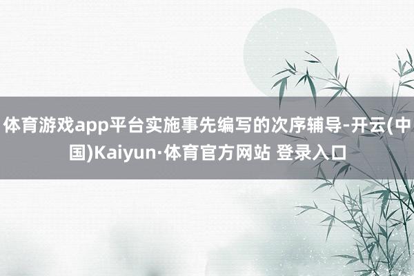 体育游戏app平台实施事先编写的次序辅导-开云(中国)Kaiyun·体育官方网站 登录入口