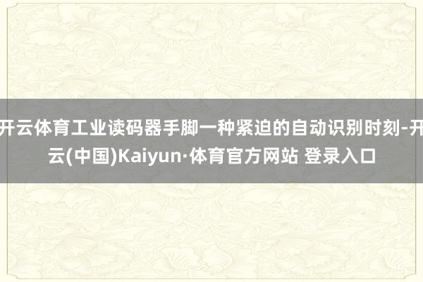 开云体育工业读码器手脚一种紧迫的自动识别时刻-开云(中国)Kaiyun·体育官方网站 登录入口