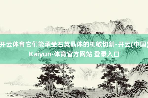 开云体育它们能承受石英晶体的机敏切割-开云(中国)Kaiyun·体育官方网站 登录入口