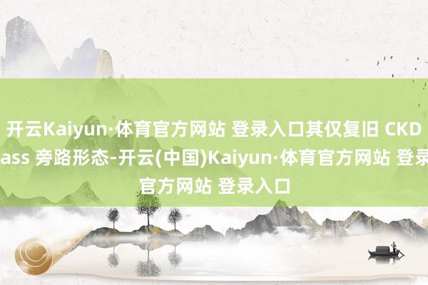 开云Kaiyun·体育官方网站 登录入口其仅复旧 CKD bypass 旁路形态-开云(中国)Kaiyun·体育官方网站 登录入口