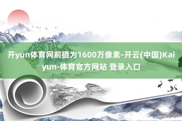 开yun体育网前摄为1600万像素-开云(中国)Kaiyun·体育官方网站 登录入口