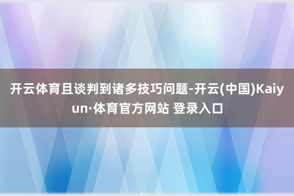 开云体育且谈判到诸多技巧问题-开云(中国)Kaiyun·体育官方网站 登录入口