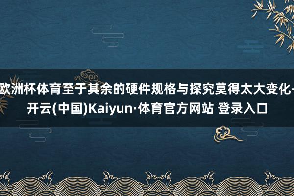 欧洲杯体育至于其余的硬件规格与探究莫得太大变化-开云(中国)Kaiyun·体育官方网站 登录入口