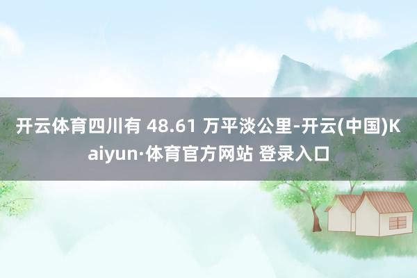 开云体育四川有 48.61 万平淡公里-开云(中国)Kaiyun·体育官方网站 登录入口