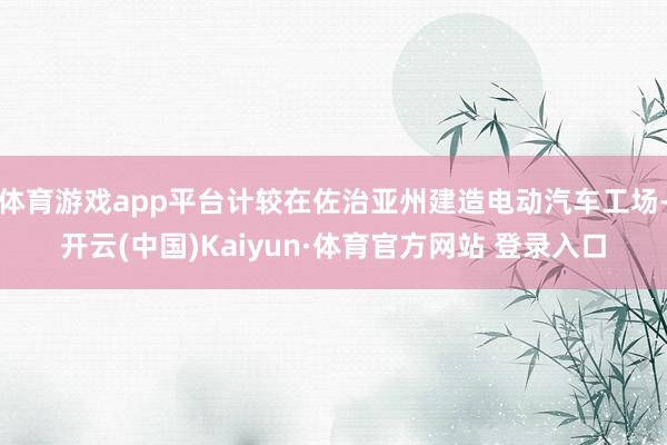 体育游戏app平台计较在佐治亚州建造电动汽车工场-开云(中国)Kaiyun·体育官方网站 登录入口