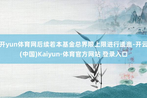 开yun体育网后续若本基金总界限上限进行逶迤-开云(中国)Kaiyun·体育官方网站 登录入口