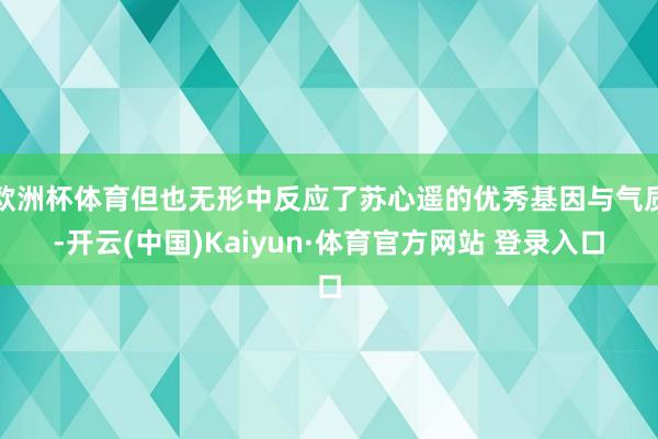 欧洲杯体育但也无形中反应了苏心遥的优秀基因与气质-开云(中国)Kaiyun·体育官方网站 登录入口