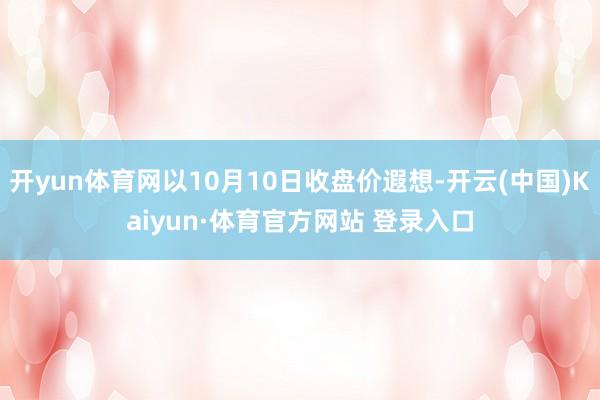 开yun体育网以10月10日收盘价遐想-开云(中国)Kaiyun·体育官方网站 登录入口