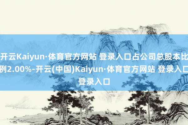 开云Kaiyun·体育官方网站 登录入口占公司总股本比例2.00%-开云(中国)Kaiyun·体育官方网站 登录入口