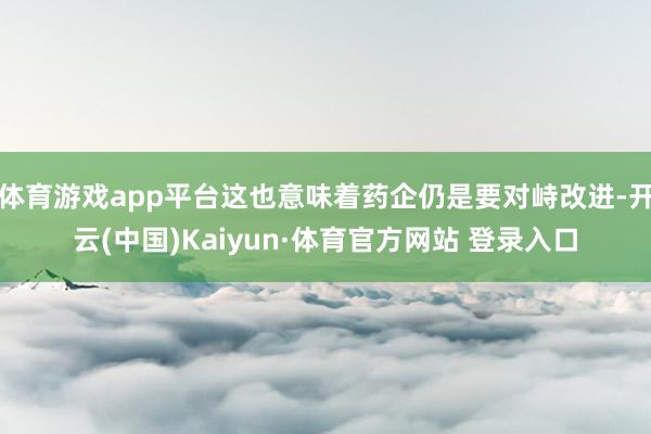 体育游戏app平台这也意味着药企仍是要对峙改进-开云(中国)Kaiyun·体育官方网站 登录入口