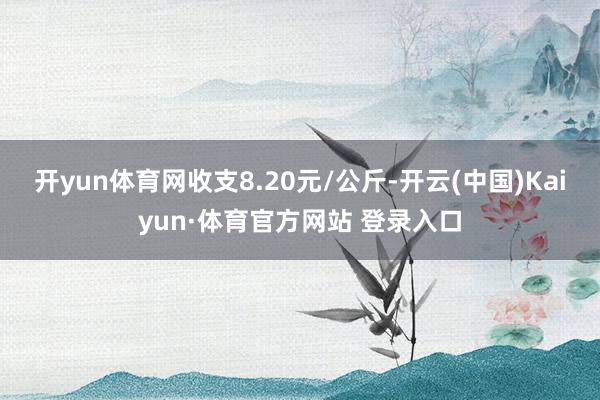 开yun体育网收支8.20元/公斤-开云(中国)Kaiyun·体育官方网站 登录入口