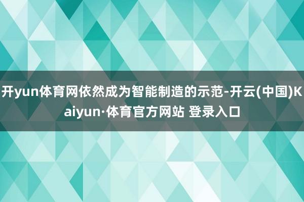 开yun体育网依然成为智能制造的示范-开云(中国)Kaiyun·体育官方网站 登录入口