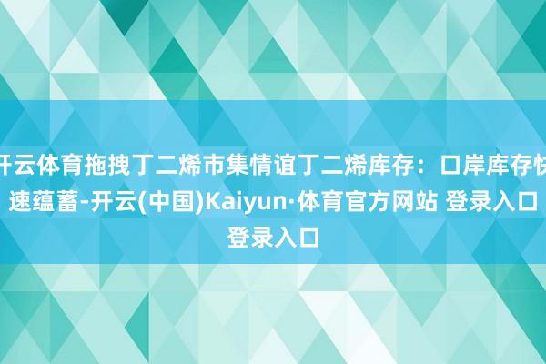 开云体育拖拽丁二烯市集情谊丁二烯库存：口岸库存快速蕴蓄-开云(中国)Kaiyun·体育官方网站 登录入口