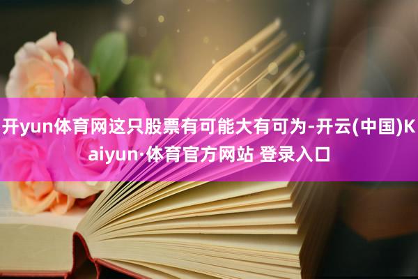 开yun体育网这只股票有可能大有可为-开云(中国)Kaiyun·体育官方网站 登录入口